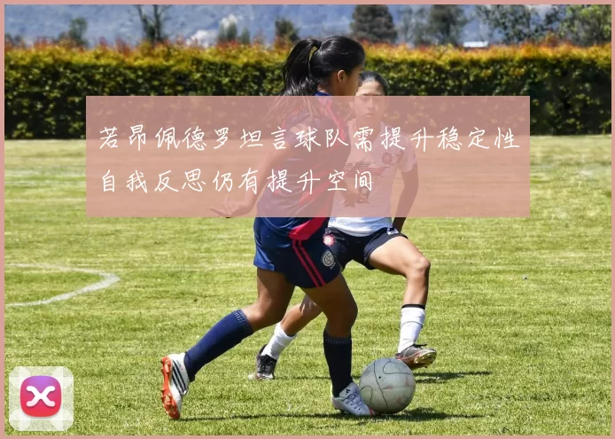 若昂佩德罗坦言球队需提升稳定性自我反思仍有提升空间