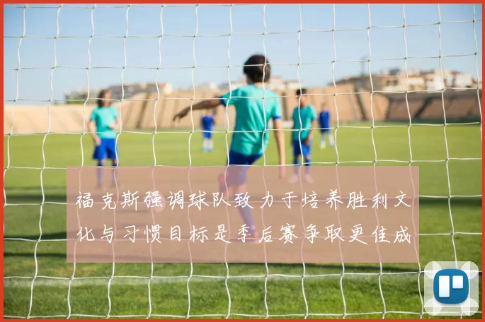 福克斯强调球队致力于培养胜利文化与习惯目标是季后赛争取更佳成绩