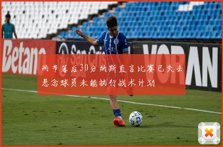 两节落后30分纳斯直言比赛已失去悬念球员未能执行战术计划