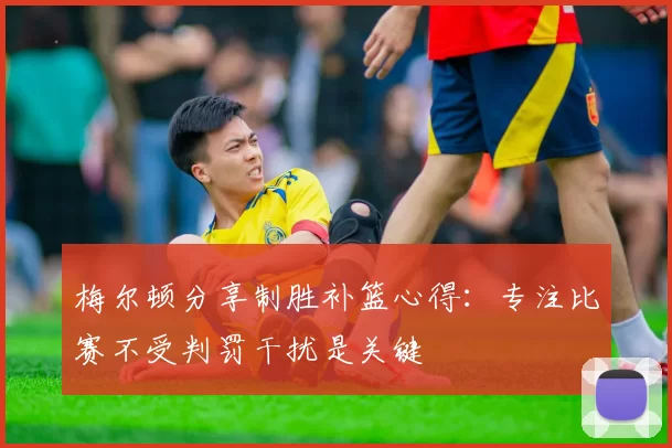 梅尔顿分享制胜补篮心得：专注比赛不受判罚干扰是关键