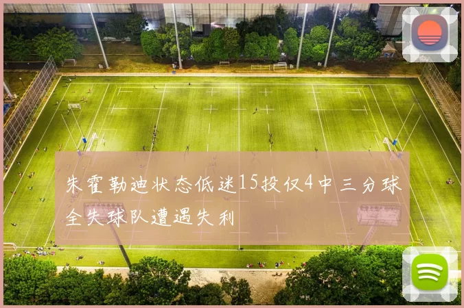 朱霍勒迪状态低迷15投仅4中三分球全失球队遭遇失利