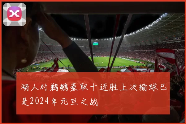 湖人对鹈鹕豪取十连胜上次输球已是2024年元旦之战