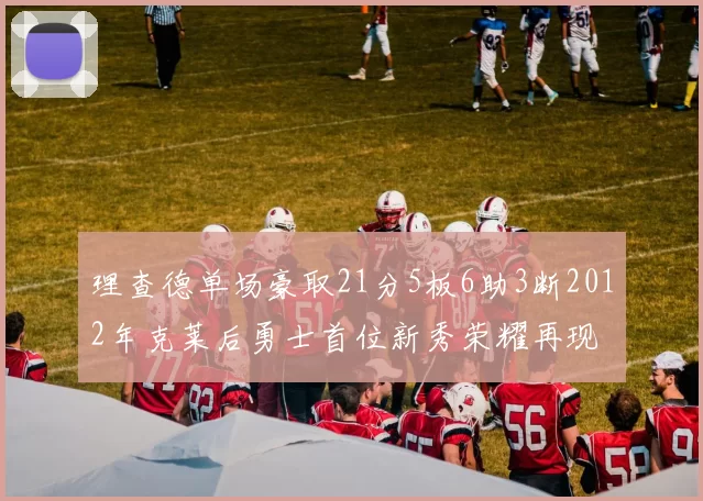 理查德单场豪取21分5板6助3断2012年克莱后勇士首位新秀荣耀再现