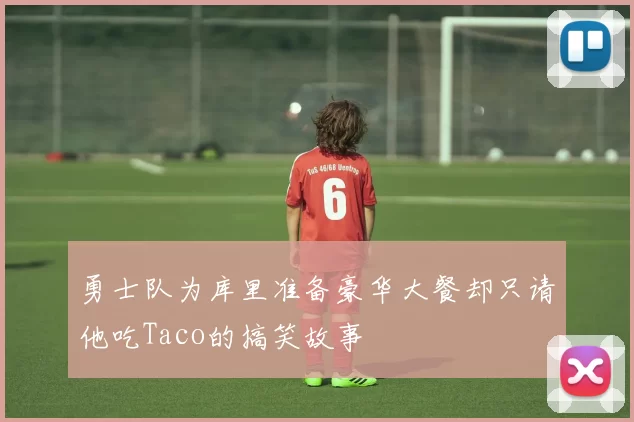 勇士队为库里准备豪华大餐却只请他吃Taco的搞笑故事