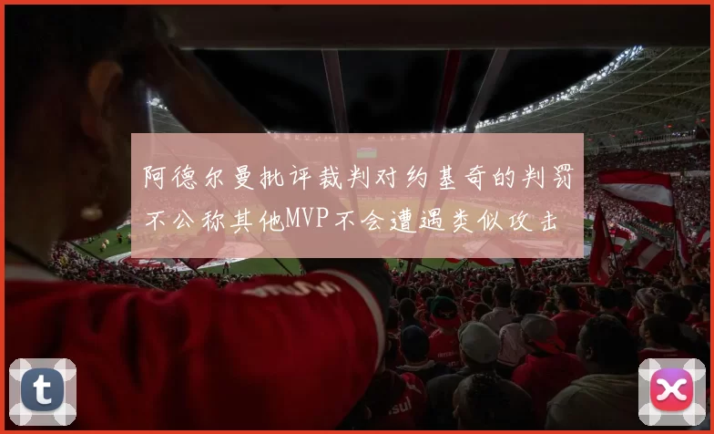 阿德尔曼批评裁判对约基奇的判罚不公称其他MVP不会遭遇类似攻击