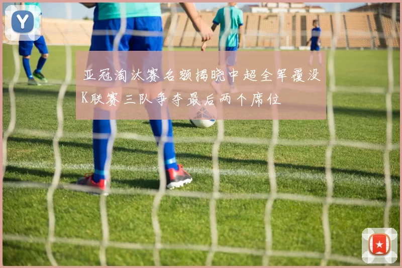 亚冠淘汰赛名额揭晓中超全军覆没K联赛三队争夺最后两个席位