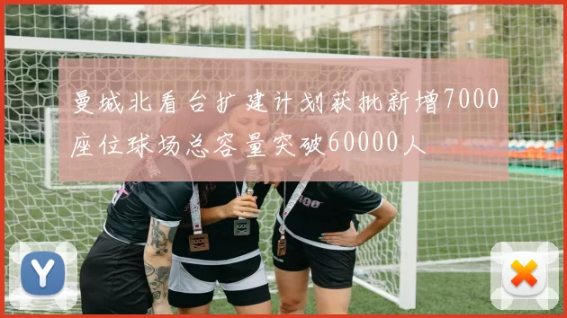 曼城北看台扩建计划获批新增7000座位球场总容量突破60000人