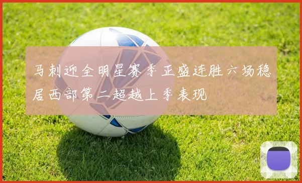 马刺迎全明星赛季正盛连胜六场稳居西部第二超越上季表现