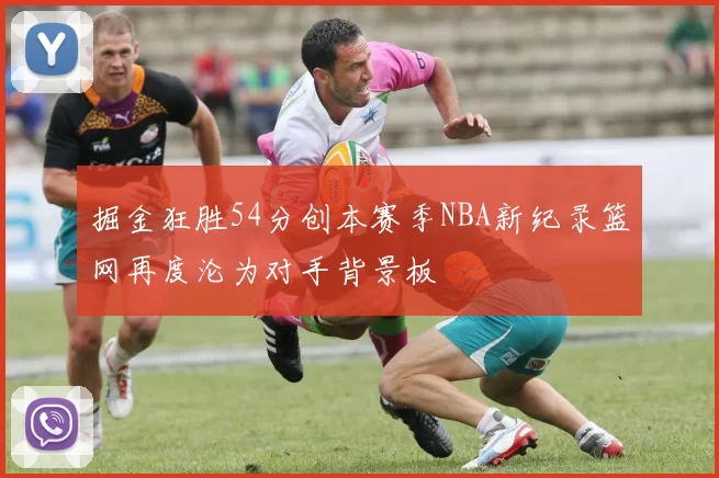掘金狂胜54分创本赛季NBA新纪录篮网再度沦为对手背景板