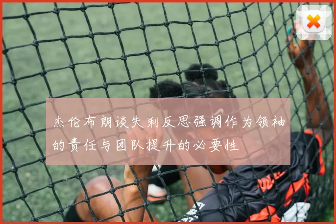 杰伦布朗谈失利反思强调作为领袖的责任与团队提升的必要性
