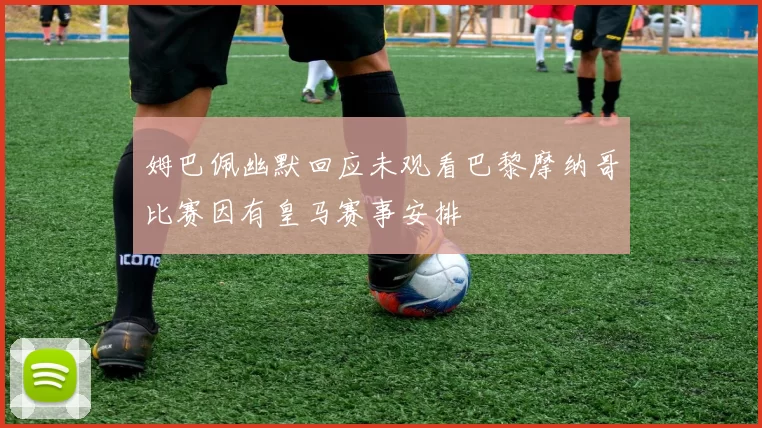 姆巴佩幽默回应未观看巴黎摩纳哥比赛因有皇马赛事安排