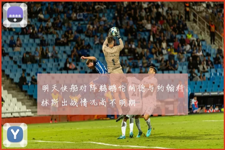 明天快船对阵鹈鹕伦纳德与约翰科林斯出战情况尚不明朗