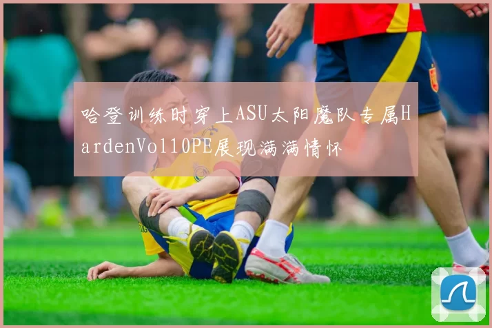 哈登训练时穿上ASU太阳魔队专属HardenVol10PE展现满满情怀