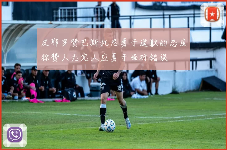 皮耶罗赞巴斯托尼勇于道歉的态度称赞人无完人应勇于面对错误