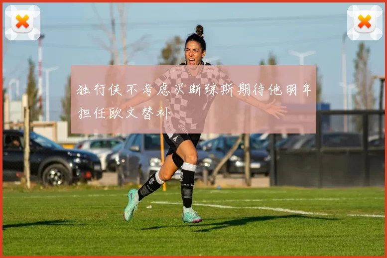 独行侠不考虑买断琼斯期待他明年担任欧文替补