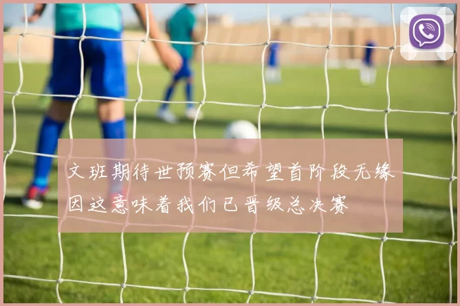 文班期待世预赛但希望首阶段无缘因这意味着我们已晋级总决赛