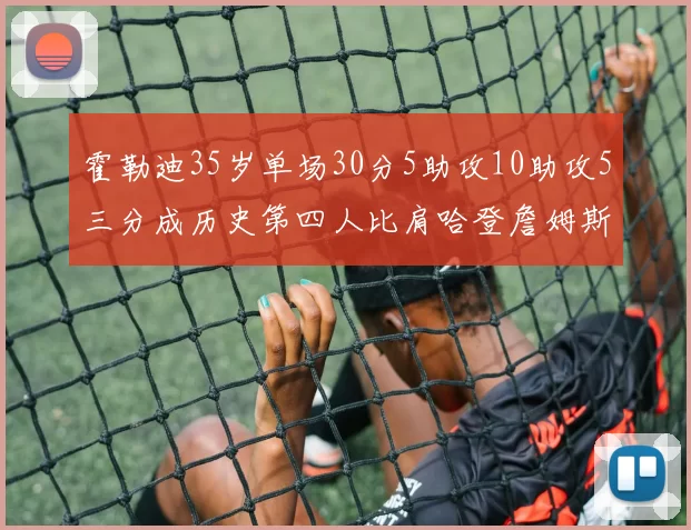 霍勒迪35岁单场30分5助攻10助攻5三分成历史第四人比肩哈登詹姆斯库里