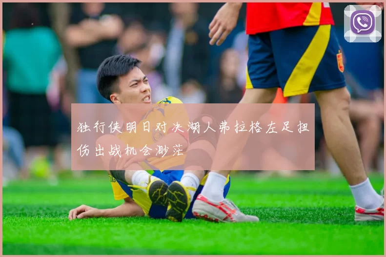 独行侠明日对决湖人弗拉格左足扭伤出战机会渺茫