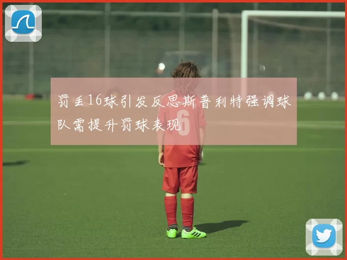 罚丢16球引发反思斯普利特强调球队需提升罚球表现