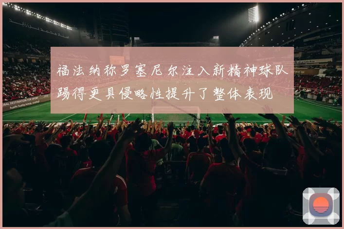 福法纳称罗塞尼尔注入新精神球队踢得更具侵略性提升了整体表现