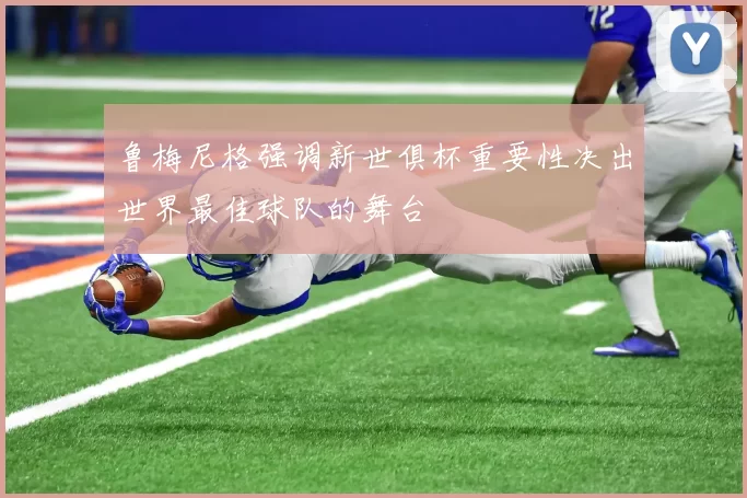 鲁梅尼格强调新世俱杯重要性决出世界最佳球队的舞台