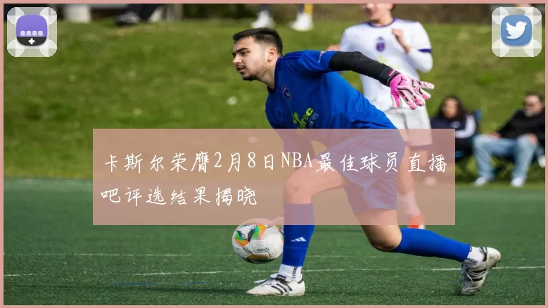 卡斯尔荣膺2月8日NBA最佳球员直播吧评选结果揭晓