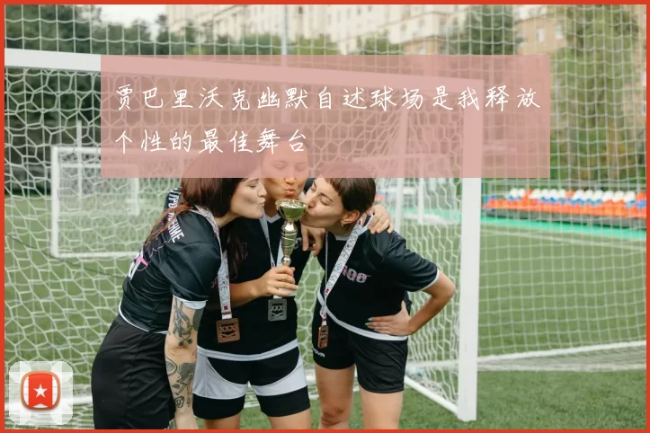 贾巴里沃克幽默自述球场是我释放个性的最佳舞台