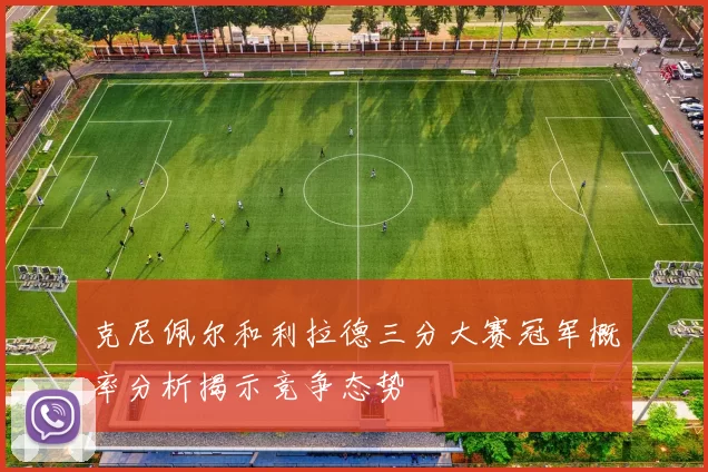 克尼佩尔和利拉德三分大赛冠军概率分析揭示竞争态势