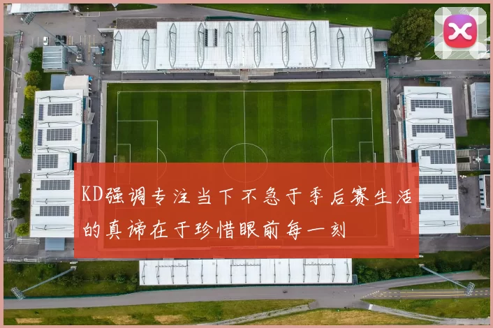 KD强调专注当下不急于季后赛生活的真谛在于珍惜眼前每一刻